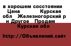 в хорошем сосстоянии › Цена ­ 5 000 - Курская обл., Железногорский р-н Другое » Продам   . Курская обл.